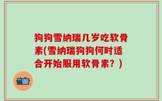 狗狗雪纳瑞几岁吃软骨素(雪纳瑞狗狗何时适合开始服用软骨素？)