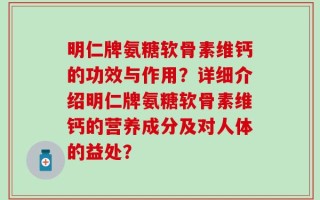 明仁牌氨糖软骨素维钙的功效与作用？详细介绍明仁牌氨糖软骨素维钙的营养成分及对人体的益处？