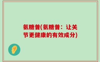 氨糖普(氨糖普：让关节更健康的有效成分)
