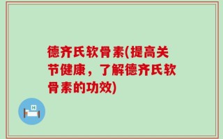德齐氏软骨素(提高关节健康，了解德齐氏软骨素的功效)