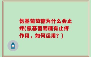 氨基葡萄糖为什么会止疼(氨基葡萄糖有止疼作用，如何运用？)