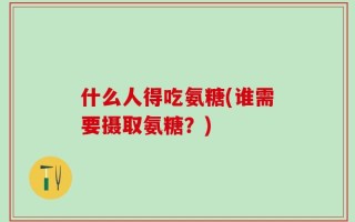 什么人得吃氨糖(谁需要摄取氨糖？)