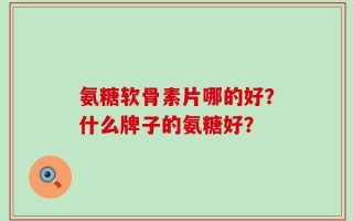 氨糖软骨素片哪的好？什么牌子的氨糖好？