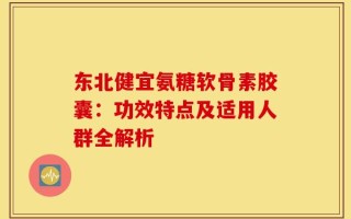 东北健宜氨糖软骨素胶囊：功效特点及适用人群全解析