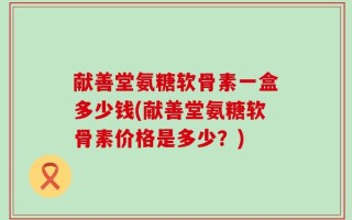 献善堂氨糖软骨素一盒多少钱(献善堂氨糖软骨素价格是多少？)