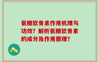 氨糖软骨素作用机理与功效？解析氨糖软骨素的成分及作用原理？