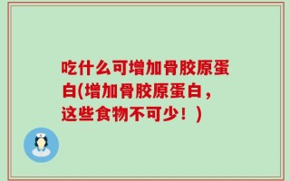 吃什么可增加骨胶原蛋白(增加骨胶原蛋白，这些食物不可少！)