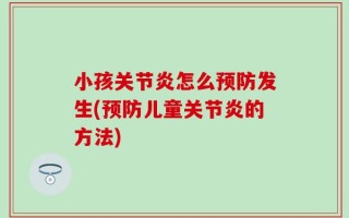 小孩关节炎怎么预防发生(预防儿童关节炎的方法)