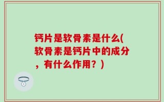 钙片是软骨素是什么(软骨素是钙片中的成分，有什么作用？)