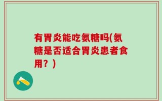 有胃炎能吃氨糖吗(氨糖是否适合胃炎患者食用？)
