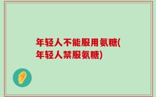 年轻人不能服用氨糖(年轻人禁服氨糖)