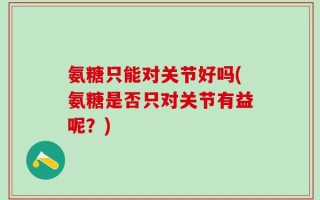 氨糖只能对关节好吗(氨糖是否只对关节有益呢？)