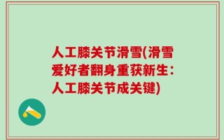 人工膝关节滑雪(滑雪爱好者翻身重获新生：人工膝关节成关键)