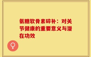 氨糖软骨素碎补：对关节健康的重要意义与潜在功效