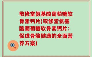 敬修堂氨基酸葡萄糖软骨素钙片(敬修堂氨基酸葡萄糖软骨素钙片：促进骨骼健康的全面营养方案)