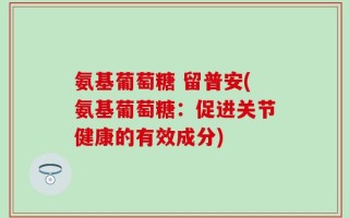 氨基葡萄糖 留普安(氨基葡萄糖：促进关节健康的有效成分)