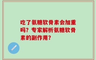 吃了氨糖软骨素会加重吗？专家解析氨糖软骨素的副作用？