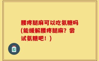 腰疼腿麻可以吃氨糖吗(能缓解腰疼腿麻？尝试氨糖吧！)