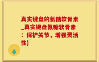 真实键盘的氨糖软骨素_真实键盘氨糖软骨素：保护关节，增强灵活性)