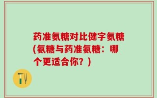 药准氨糖对比健字氨糖(氨糖与药准氨糖：哪个更适合你？)