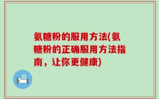 氨糖粉的服用方法(氨糖粉的正确服用方法指南，让你更健康)