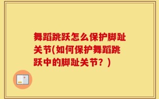 舞蹈跳跃怎么保护脚趾关节(如何保护舞蹈跳跃中的脚趾关节？)