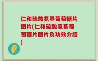 仁和硫酸氨基葡萄糖片图片(仁和硫酸氨基葡萄糖片图片及功效介绍)