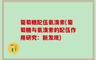 葡萄糖配伍氨溴索(葡萄糖与氨溴索的配伍作用研究：新发现)
