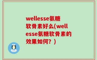 wellesse氨糖软骨素好么(wellesse氨糖软骨素的效果如何？)
