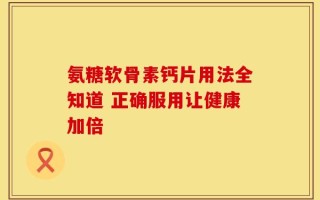 氨糖软骨素钙片用法全知道 正确服用让健康加倍
