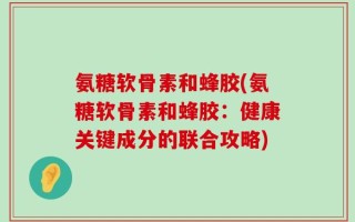 氨糖软骨素和蜂胶(氨糖软骨素和蜂胶：健康关键成分的联合攻略)