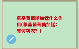 氨基葡萄糖加锰什么作用(氨基葡萄糖加锰：有何功效？)