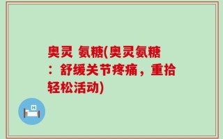 奥灵 氨糖(奥灵氨糖：舒缓关节疼痛，重拾轻松活动)