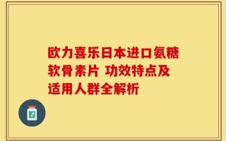 欧力喜乐日本进口氨糖软骨素片 功效特点及适用人群全解析