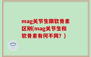mag关节生跟软骨素区别(mag关节生和软骨素有何不同？)