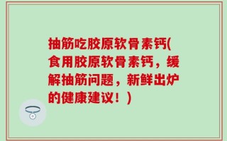 抽筋吃胶原软骨素钙(食用胶原软骨素钙，缓解抽筋问题，新鲜出炉的健康建议！)