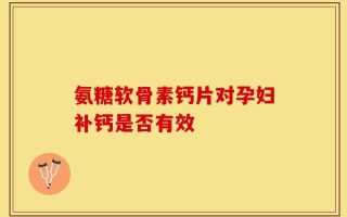 氨糖软骨素钙片对孕妇补钙是否有效