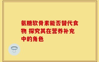 氨糖软骨素能否替代食物 探究其在营养补充中的角色