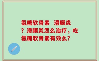 氨糖软骨素  滑膜炎？滑膜炎怎么治疗，吃氨糖软骨素有效么？
