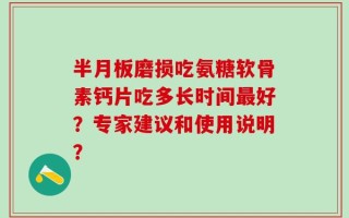 半月板磨损吃氨糖软骨素钙片吃多长时间最好？专家建议和使用说明？
