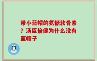 带小蓝帽的氨糖软骨素？汤臣倍健为什么没有蓝帽子