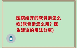 医院给开的软骨素怎么吃(软骨素怎么用？医生建议的用法分享)