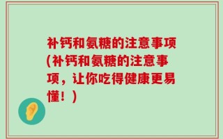 补钙和氨糖的注意事项(补钙和氨糖的注意事项，让你吃得健康更易懂！)
