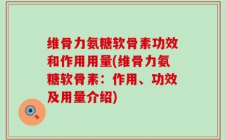 维骨力氨糖软骨素功效和作用用量(维骨力氨糖软骨素：作用、功效及用量介绍)
