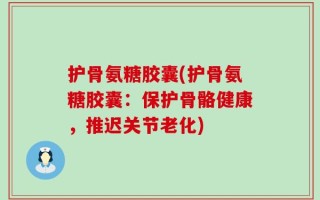 护骨氨糖胶囊(护骨氨糖胶囊：保护骨骼健康，推迟关节老化)