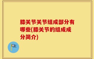 膝关节关节组成部分有哪些(膝关节的组成成分简介)
