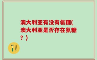 澳大利亚有没有氨糖(澳大利亚是否存在氨糖？)