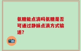 氨糖能点滴吗氨糖是否可通过静脉点滴方式输送？