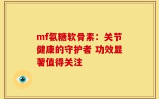 mf氨糖软骨素：关节健康的守护者 功效显著值得关注