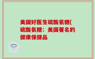 美国好医生硫酸氨糖(硫酸氨糖：美国著名的健康保健品